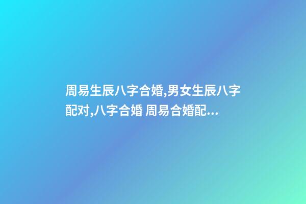 周易生辰八字合婚,男女生辰八字配对,八字合婚 周易合婚配对,男女生辰八字配对,八字合婚-第1张-观点-玄机派